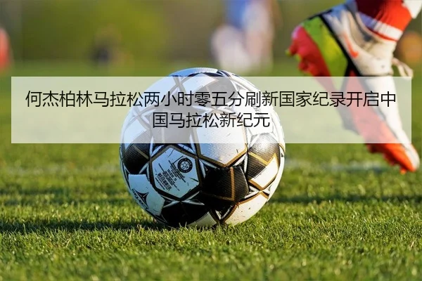 何杰柏林马拉松两小时零五分刷新国家纪录开启中国马拉松新纪元