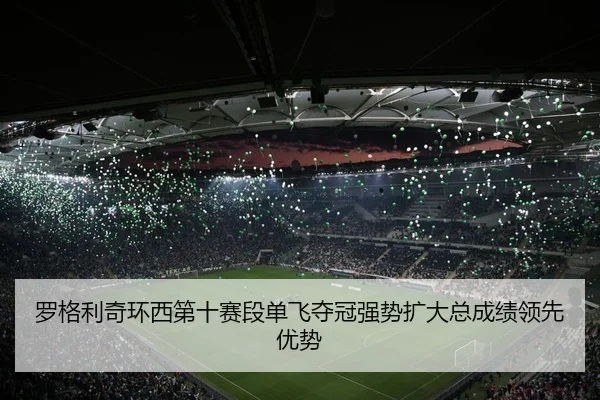 罗格利奇环西第十赛段单飞夺冠强势扩大总成绩领先优势