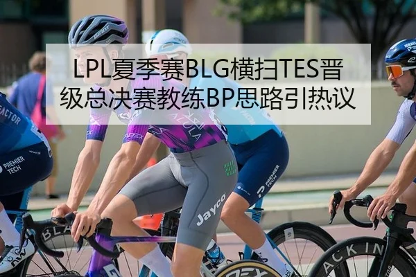 LPL夏季赛BLG横扫TES晋级总决赛教练BP思路引热议